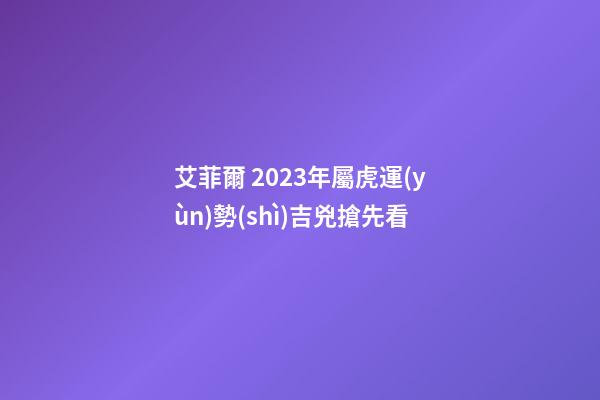 艾菲爾 2023年屬虎運(yùn)勢(shì)吉兇搶先看